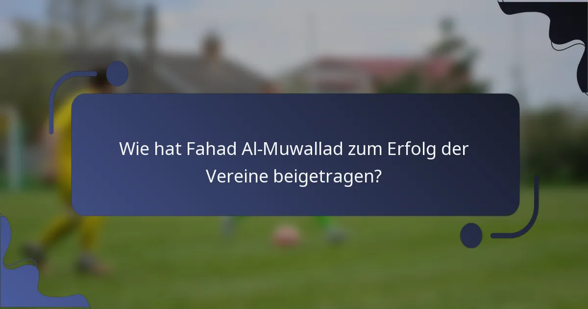 Wie hat Fahad Al-Muwallad zum Erfolg der Vereine beigetragen?