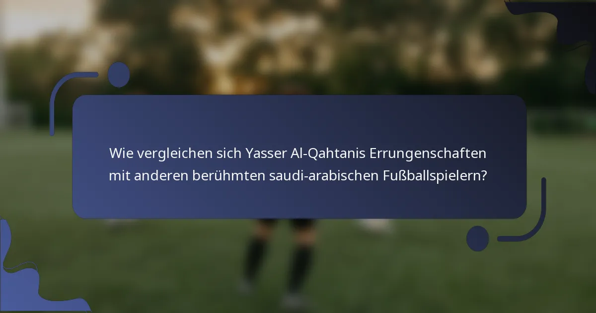 Wie vergleichen sich Yasser Al-Qahtanis Errungenschaften mit anderen berühmten saudi-arabischen Fußballspielern?